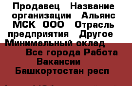 Продавец › Название организации ­ Альянс-МСК, ООО › Отрасль предприятия ­ Другое › Минимальный оклад ­ 25 000 - Все города Работа » Вакансии   . Башкортостан респ.